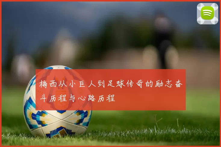 梅西从小巨人到足球传奇的励志奋斗历程与心路历程