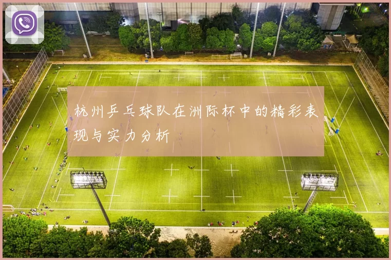 杭州乒乓球队在洲际杯中的精彩表现与实力分析