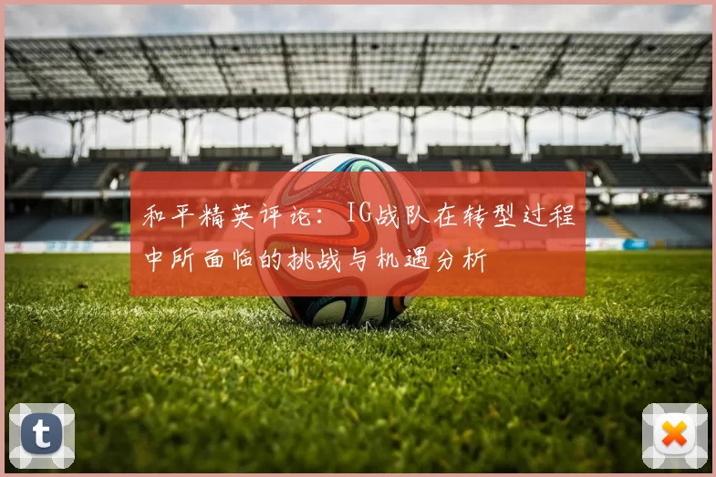 和平精英评论：IG战队在转型过程中所面临的挑战与机遇分析