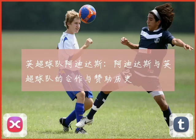 英超球队阿迪达斯：阿迪达斯与英超球队的合作与赞助历史