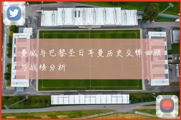 曼城与巴黎圣日耳曼历史交锋回顾与战绩分析