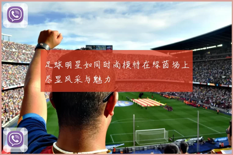 足球明星如同时尚模特在绿茵场上尽显风采与魅力