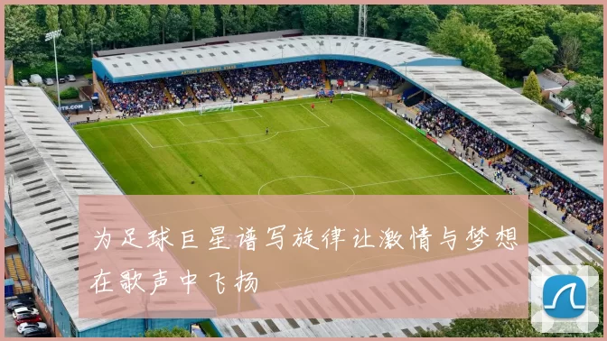 为足球巨星谱写旋律让激情与梦想在歌声中飞扬