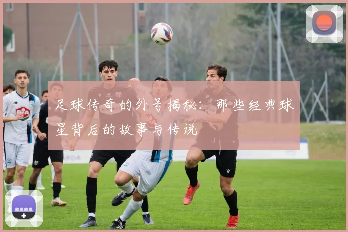 足球传奇的外号揭秘：那些经典球星背后的故事与传说