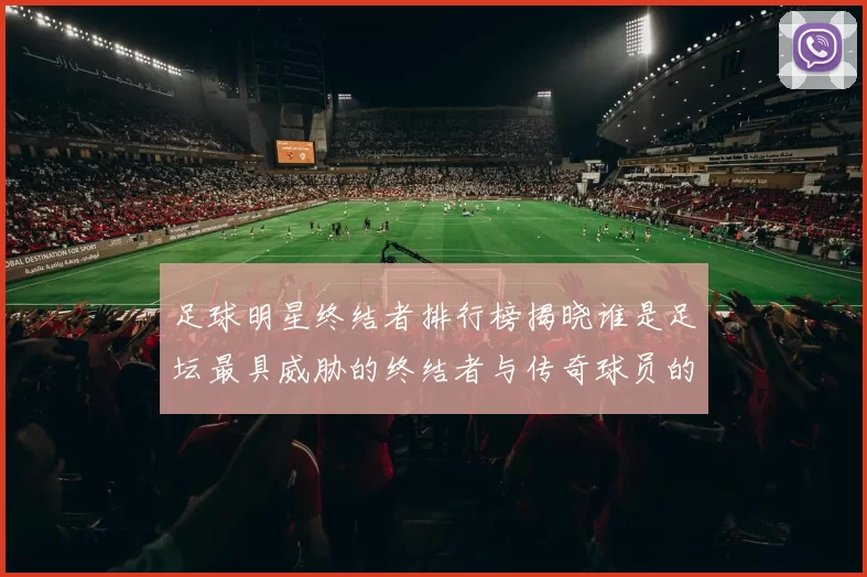 足球明星终结者排行榜揭晓谁是足坛最具威胁的终结者与传奇球员的对比分析