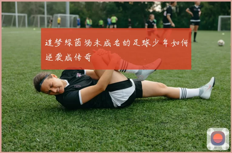 追梦绿茵场未成名的足球少年如何逆袭成传奇