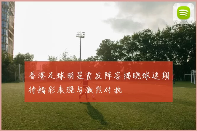 香港足球明星首发阵容揭晓球迷期待精彩表现与激烈对抗
