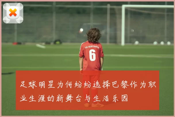 足球明星为何纷纷选择巴黎作为职业生涯的新舞台与生活乐园