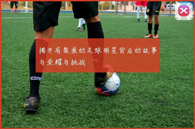 揭开有裂痕的足球明星背后的故事与荣耀与挑战