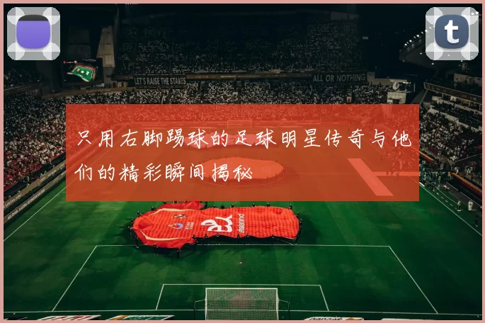 只用右脚踢球的足球明星传奇与他们的精彩瞬间揭秘