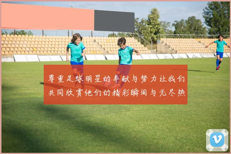 尊重足球明星的奉献与努力让我们共同欣赏他们的精彩瞬间与无尽热情