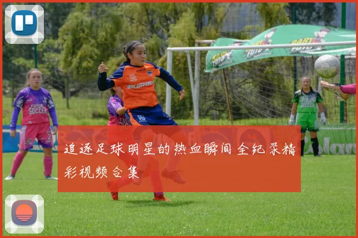 追逐足球明星的热血瞬间全纪录精彩视频合集