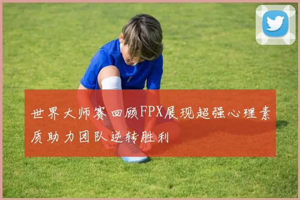 世界大师赛回顾FPX展现超强心理素质助力团队逆转胜利