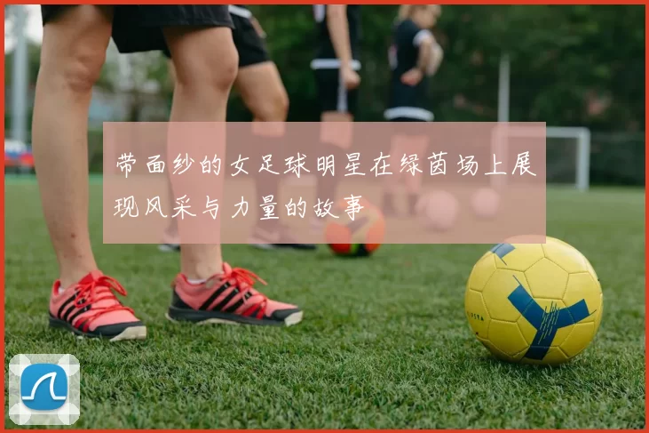 带面纱的女足球明星在绿茵场上展现风采与力量的故事