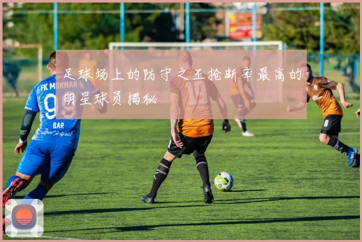足球场上的防守之王抢断率最高的明星球员揭秘