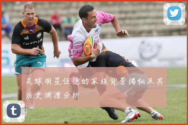 足球明星伍德的家族背景揭秘及其历史渊源分析
