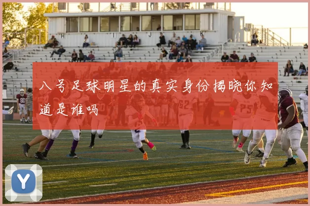 八号足球明星的真实身份揭晓你知道是谁吗