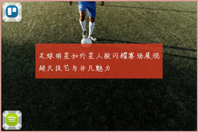 足球明星如外星人般闪耀赛场展现超凡技艺与非凡魅力