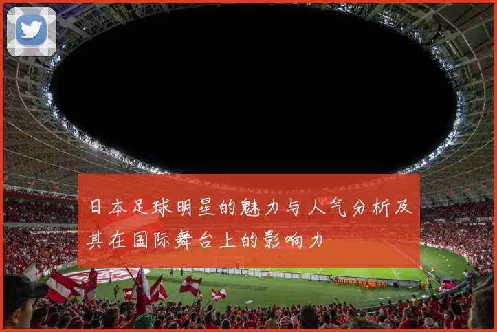 日本足球明星的魅力与人气分析及其在国际舞台上的影响力